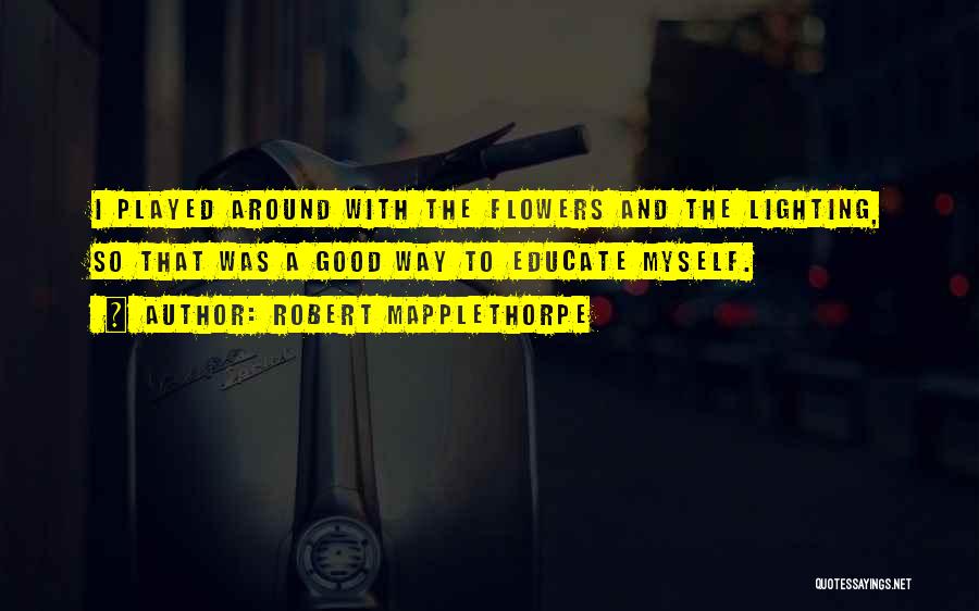 Robert Mapplethorpe Quotes: I Played Around With The Flowers And The Lighting, So That Was A Good Way To Educate Myself.