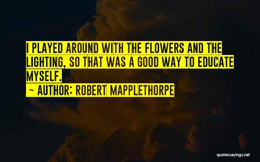 Robert Mapplethorpe Quotes: I Played Around With The Flowers And The Lighting, So That Was A Good Way To Educate Myself.