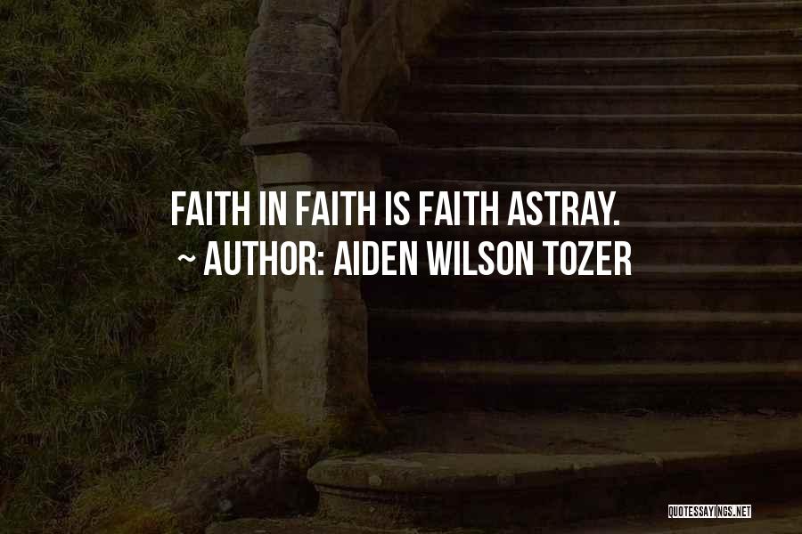 Aiden Wilson Tozer Quotes: Faith In Faith Is Faith Astray.