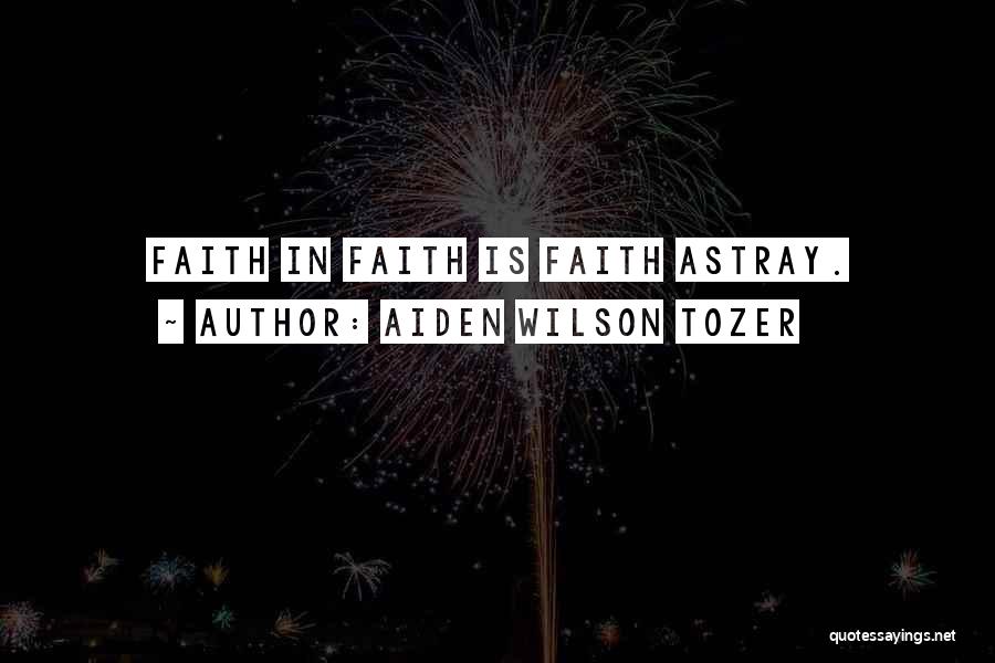 Aiden Wilson Tozer Quotes: Faith In Faith Is Faith Astray.