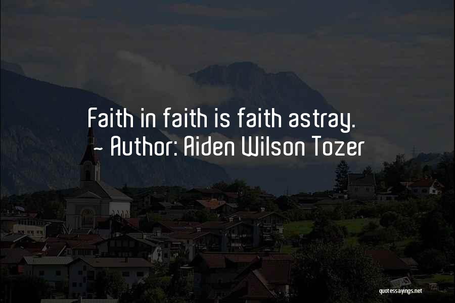 Aiden Wilson Tozer Quotes: Faith In Faith Is Faith Astray.
