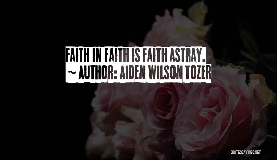 Aiden Wilson Tozer Quotes: Faith In Faith Is Faith Astray.