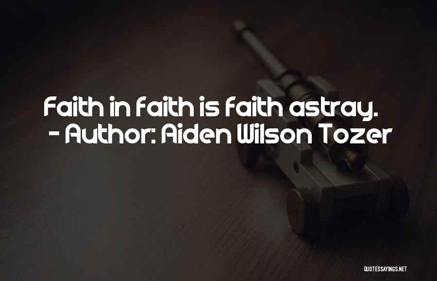 Aiden Wilson Tozer Quotes: Faith In Faith Is Faith Astray.