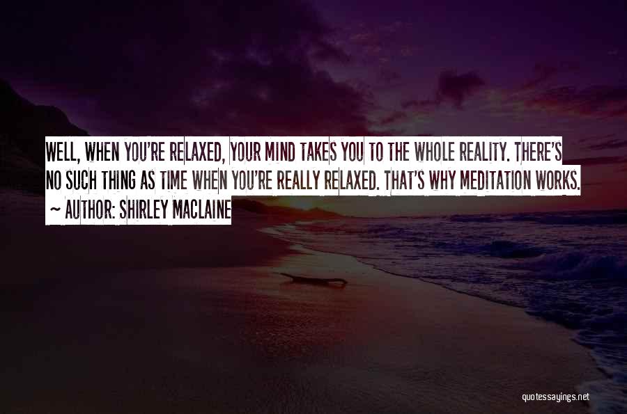Shirley Maclaine Quotes: Well, When You're Relaxed, Your Mind Takes You To The Whole Reality. There's No Such Thing As Time When You're