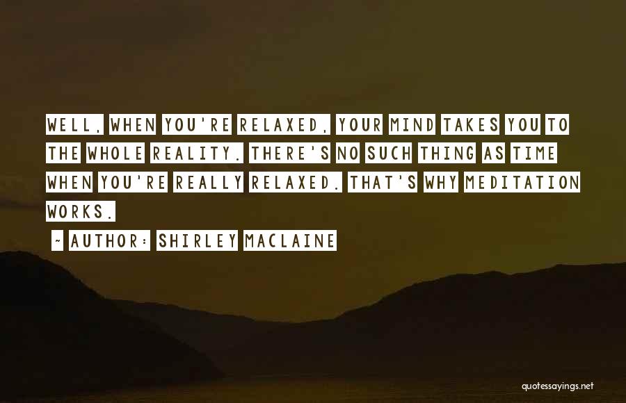 Shirley Maclaine Quotes: Well, When You're Relaxed, Your Mind Takes You To The Whole Reality. There's No Such Thing As Time When You're