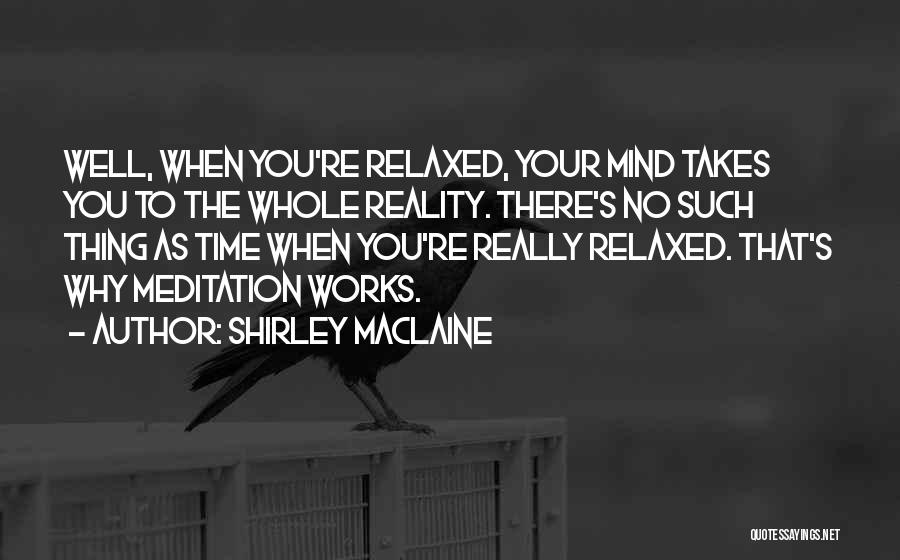 Shirley Maclaine Quotes: Well, When You're Relaxed, Your Mind Takes You To The Whole Reality. There's No Such Thing As Time When You're