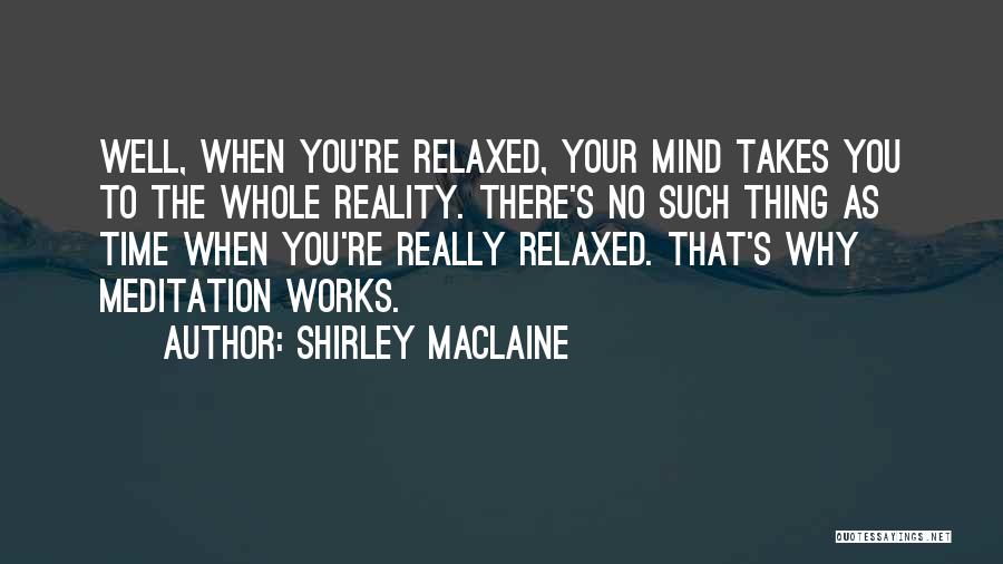 Shirley Maclaine Quotes: Well, When You're Relaxed, Your Mind Takes You To The Whole Reality. There's No Such Thing As Time When You're