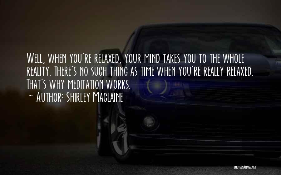 Shirley Maclaine Quotes: Well, When You're Relaxed, Your Mind Takes You To The Whole Reality. There's No Such Thing As Time When You're