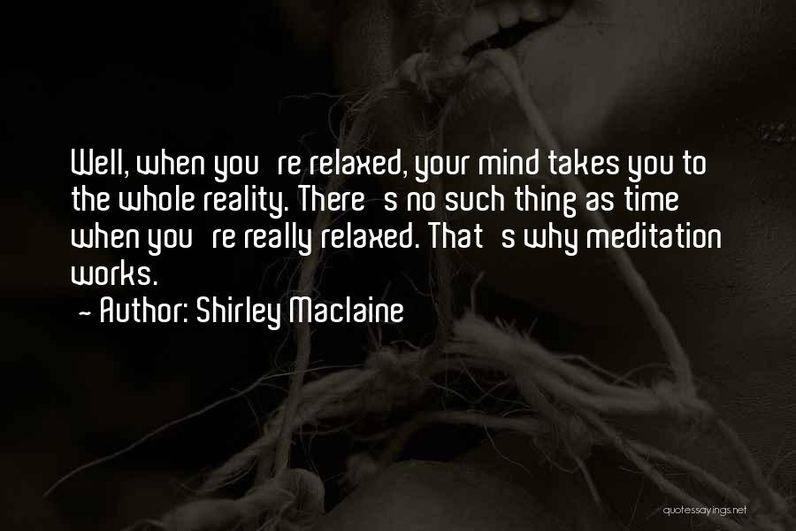 Shirley Maclaine Quotes: Well, When You're Relaxed, Your Mind Takes You To The Whole Reality. There's No Such Thing As Time When You're