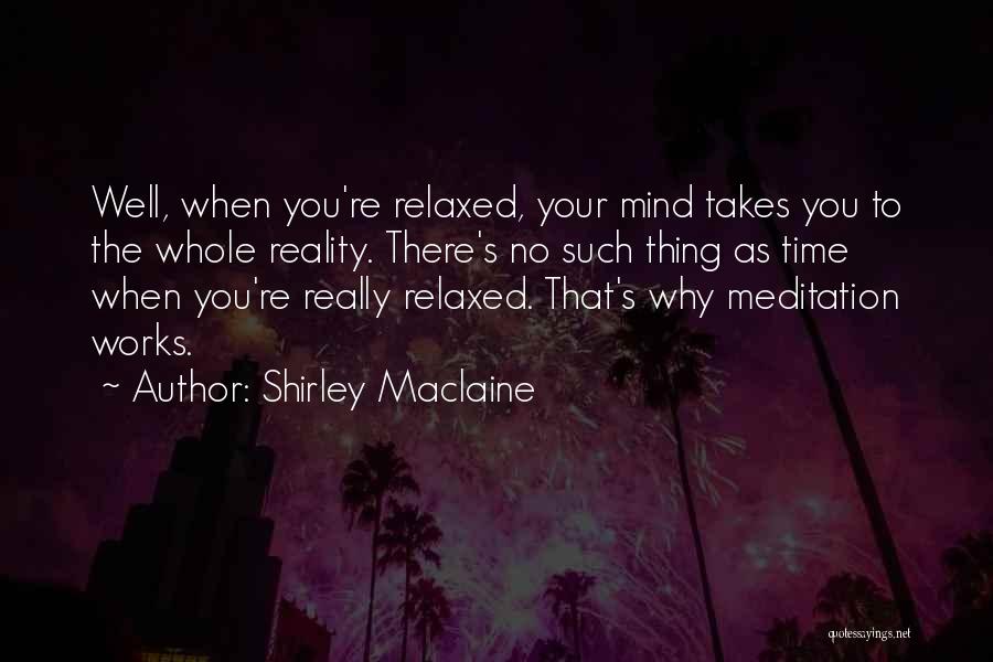 Shirley Maclaine Quotes: Well, When You're Relaxed, Your Mind Takes You To The Whole Reality. There's No Such Thing As Time When You're