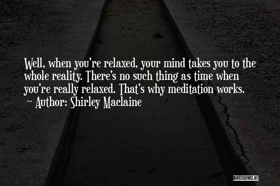 Shirley Maclaine Quotes: Well, When You're Relaxed, Your Mind Takes You To The Whole Reality. There's No Such Thing As Time When You're