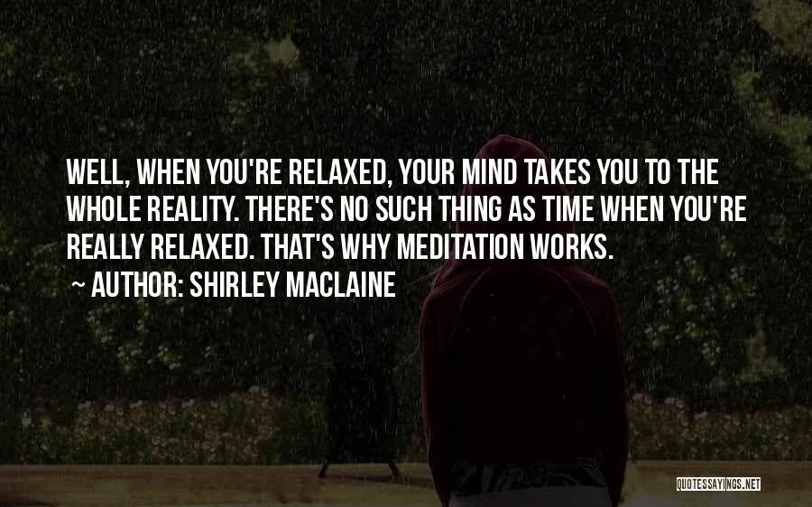 Shirley Maclaine Quotes: Well, When You're Relaxed, Your Mind Takes You To The Whole Reality. There's No Such Thing As Time When You're