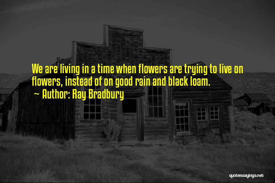 Ray Bradbury Quotes: We Are Living In A Time When Flowers Are Trying To Live On Flowers, Instead Of On Good Rain And