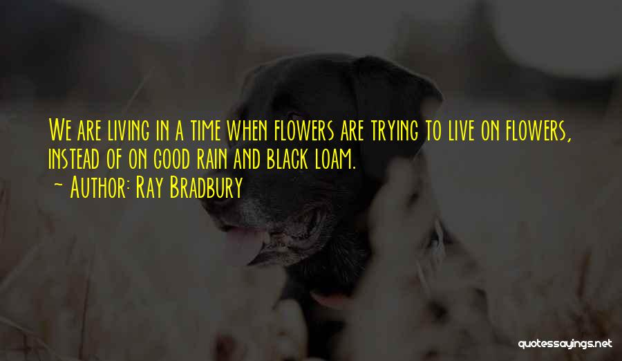 Ray Bradbury Quotes: We Are Living In A Time When Flowers Are Trying To Live On Flowers, Instead Of On Good Rain And