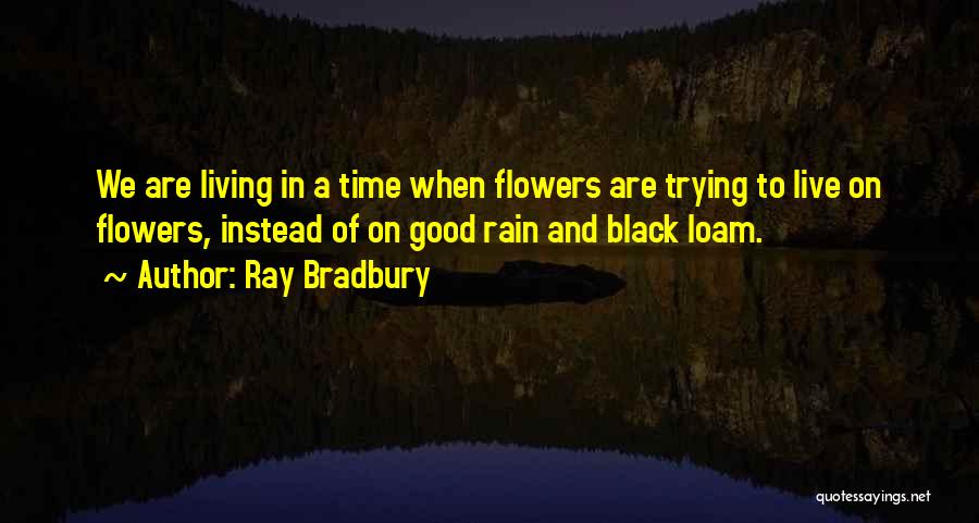Ray Bradbury Quotes: We Are Living In A Time When Flowers Are Trying To Live On Flowers, Instead Of On Good Rain And