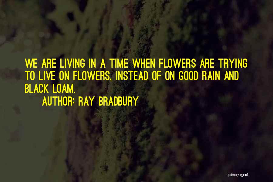 Ray Bradbury Quotes: We Are Living In A Time When Flowers Are Trying To Live On Flowers, Instead Of On Good Rain And