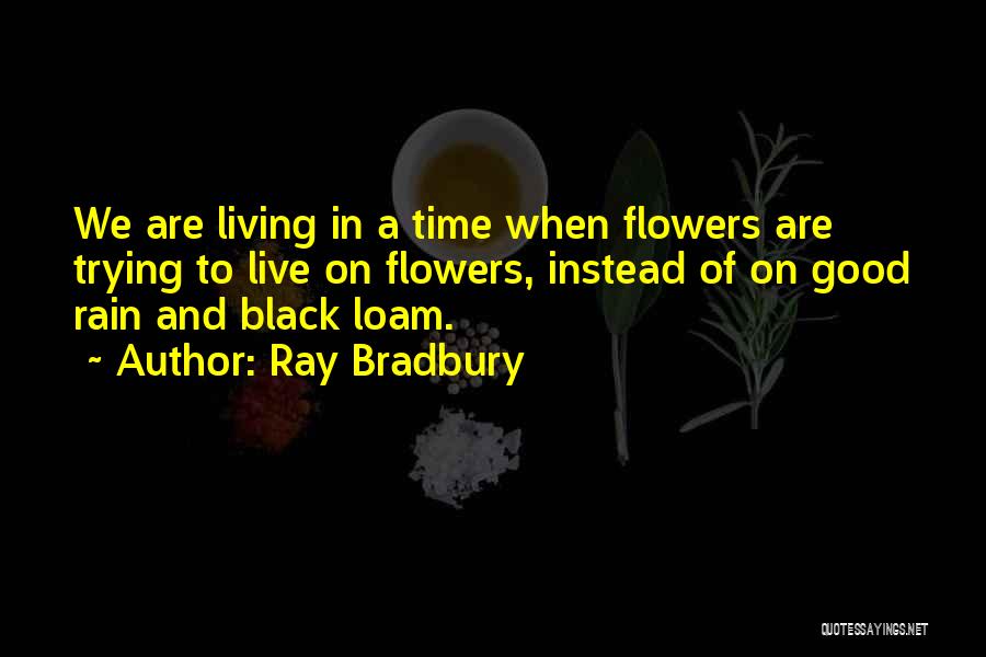 Ray Bradbury Quotes: We Are Living In A Time When Flowers Are Trying To Live On Flowers, Instead Of On Good Rain And