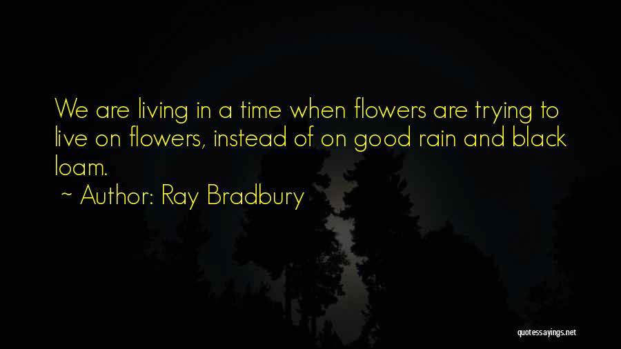 Ray Bradbury Quotes: We Are Living In A Time When Flowers Are Trying To Live On Flowers, Instead Of On Good Rain And