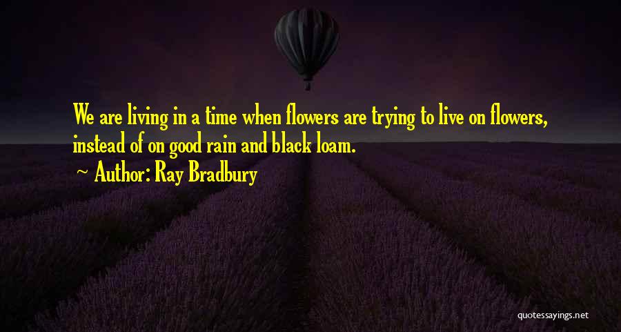 Ray Bradbury Quotes: We Are Living In A Time When Flowers Are Trying To Live On Flowers, Instead Of On Good Rain And