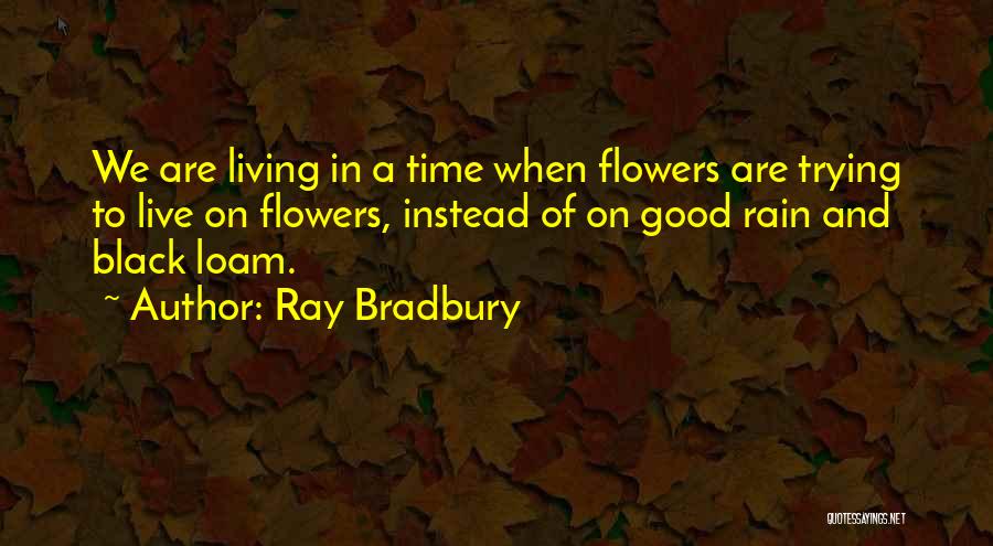 Ray Bradbury Quotes: We Are Living In A Time When Flowers Are Trying To Live On Flowers, Instead Of On Good Rain And