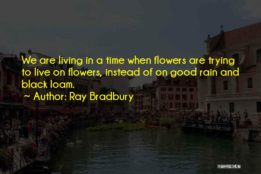 Ray Bradbury Quotes: We Are Living In A Time When Flowers Are Trying To Live On Flowers, Instead Of On Good Rain And