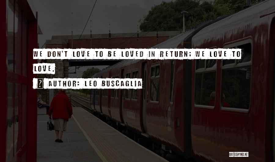 Leo Buscaglia Quotes: We Don't Love To Be Loved In Return; We Love To Love.