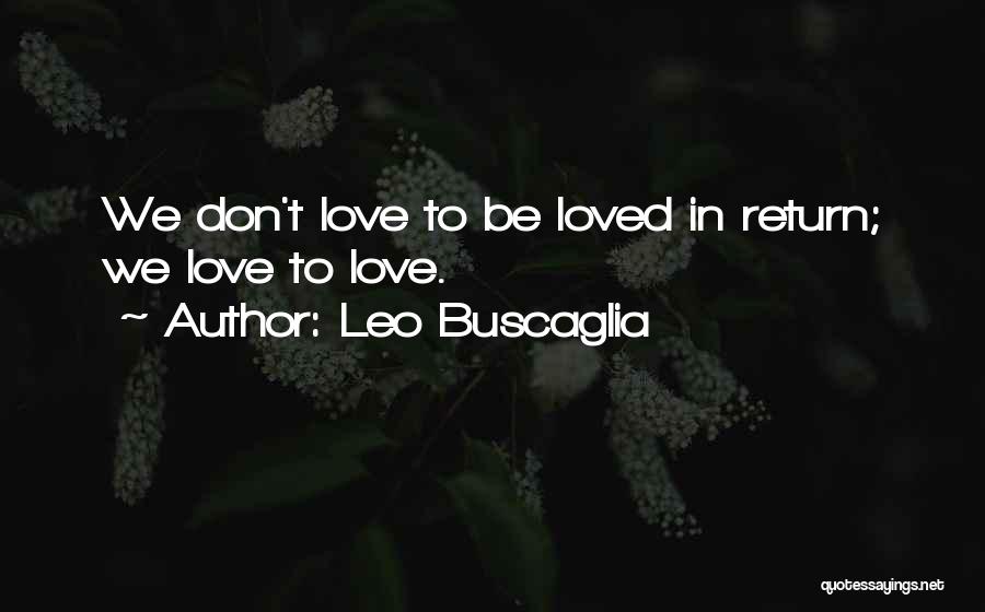 Leo Buscaglia Quotes: We Don't Love To Be Loved In Return; We Love To Love.