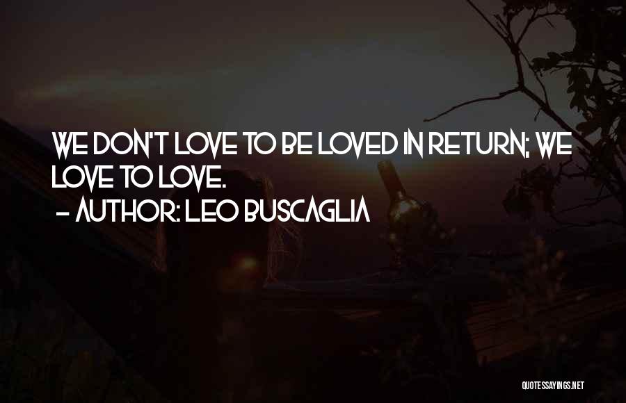 Leo Buscaglia Quotes: We Don't Love To Be Loved In Return; We Love To Love.