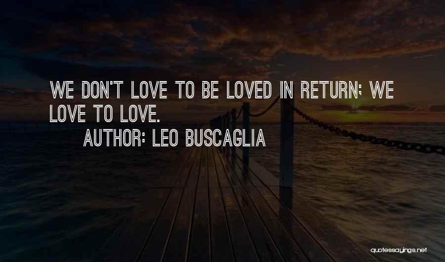 Leo Buscaglia Quotes: We Don't Love To Be Loved In Return; We Love To Love.