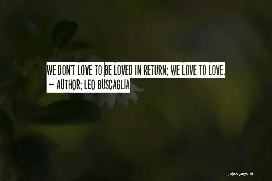 Leo Buscaglia Quotes: We Don't Love To Be Loved In Return; We Love To Love.