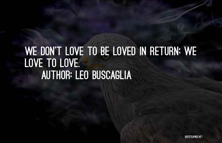 Leo Buscaglia Quotes: We Don't Love To Be Loved In Return; We Love To Love.