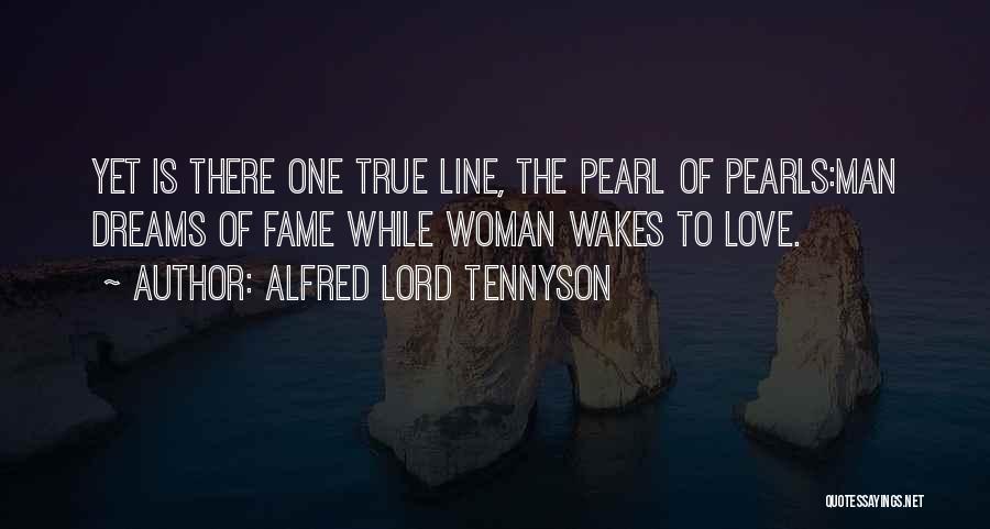 Alfred Lord Tennyson Quotes: Yet Is There One True Line, The Pearl Of Pearls:man Dreams Of Fame While Woman Wakes To Love.