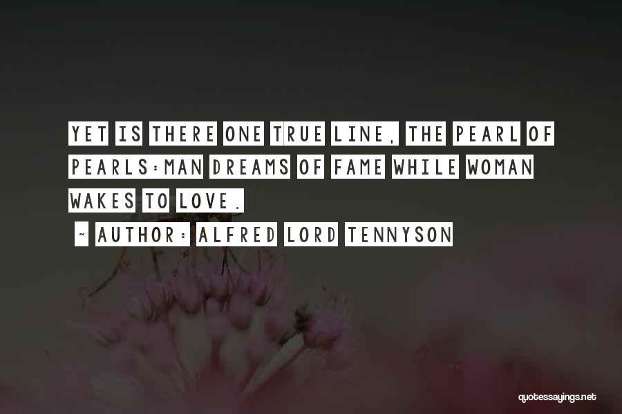 Alfred Lord Tennyson Quotes: Yet Is There One True Line, The Pearl Of Pearls:man Dreams Of Fame While Woman Wakes To Love.