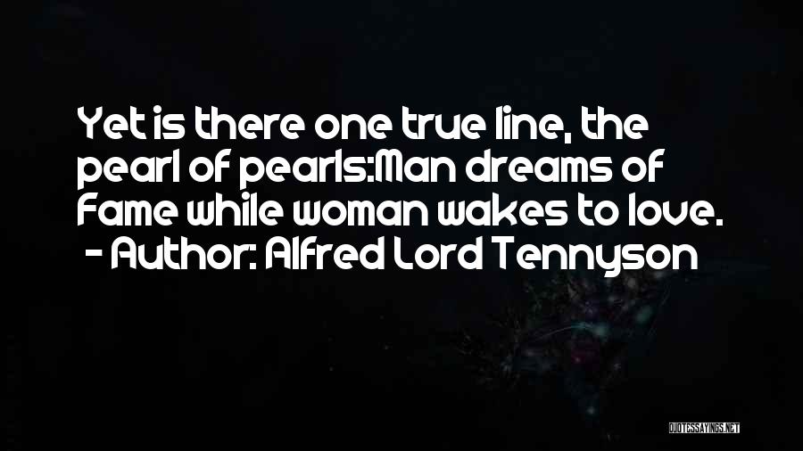 Alfred Lord Tennyson Quotes: Yet Is There One True Line, The Pearl Of Pearls:man Dreams Of Fame While Woman Wakes To Love.