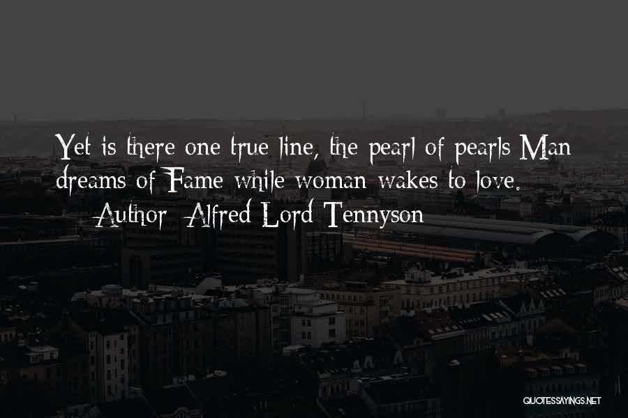 Alfred Lord Tennyson Quotes: Yet Is There One True Line, The Pearl Of Pearls:man Dreams Of Fame While Woman Wakes To Love.
