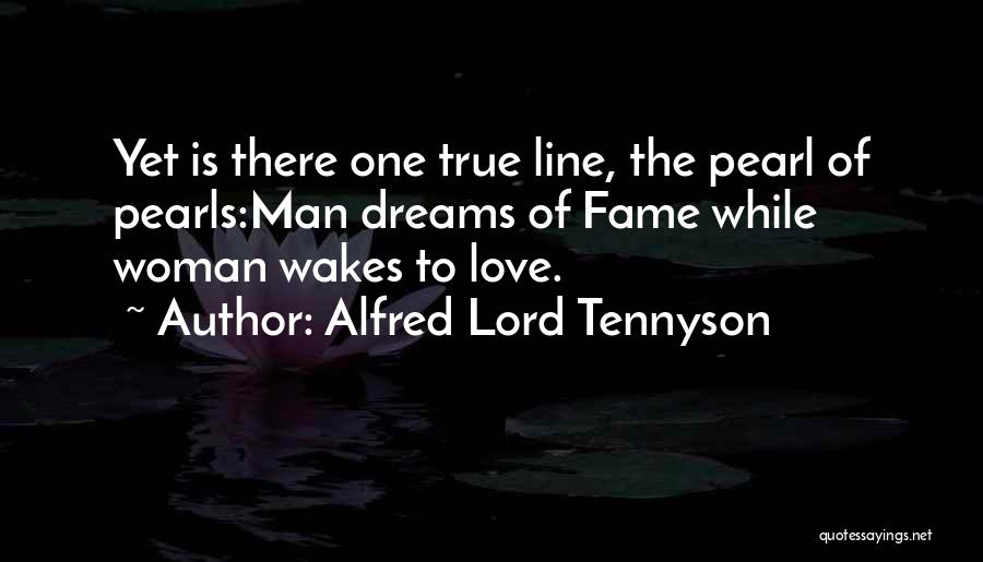 Alfred Lord Tennyson Quotes: Yet Is There One True Line, The Pearl Of Pearls:man Dreams Of Fame While Woman Wakes To Love.