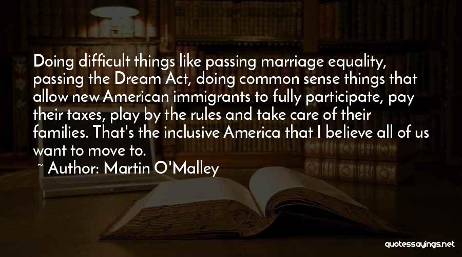 Martin O'Malley Quotes: Doing Difficult Things Like Passing Marriage Equality, Passing The Dream Act, Doing Common Sense Things That Allow New American Immigrants