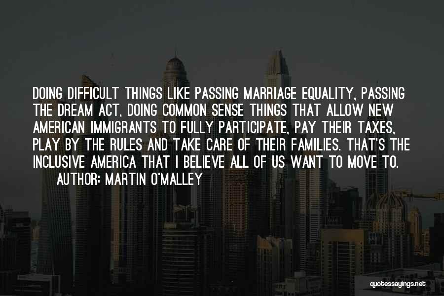 Martin O'Malley Quotes: Doing Difficult Things Like Passing Marriage Equality, Passing The Dream Act, Doing Common Sense Things That Allow New American Immigrants