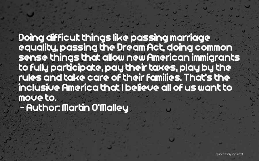 Martin O'Malley Quotes: Doing Difficult Things Like Passing Marriage Equality, Passing The Dream Act, Doing Common Sense Things That Allow New American Immigrants