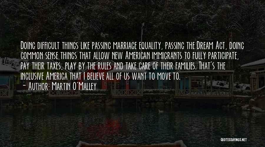 Martin O'Malley Quotes: Doing Difficult Things Like Passing Marriage Equality, Passing The Dream Act, Doing Common Sense Things That Allow New American Immigrants