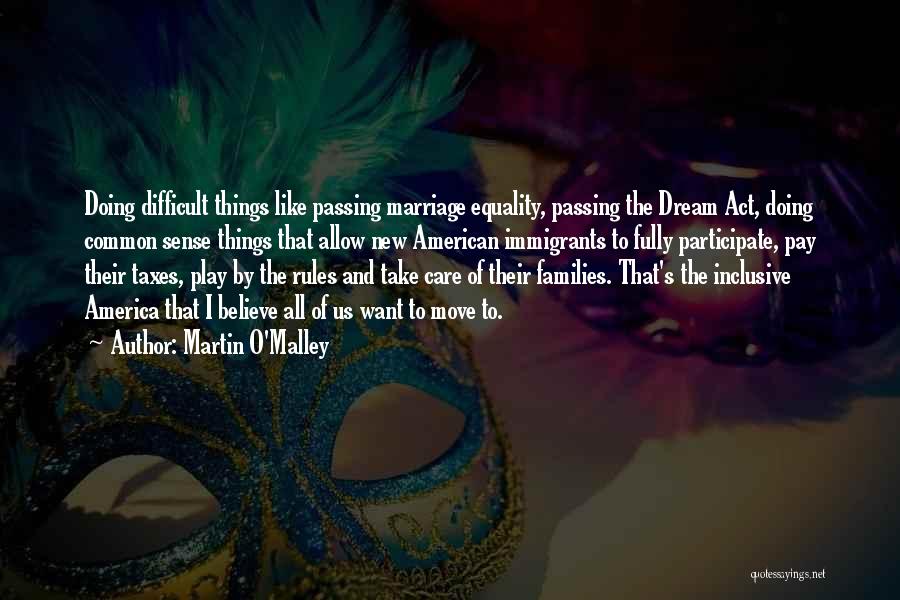 Martin O'Malley Quotes: Doing Difficult Things Like Passing Marriage Equality, Passing The Dream Act, Doing Common Sense Things That Allow New American Immigrants