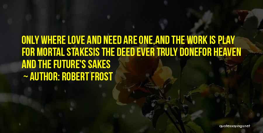 Robert Frost Quotes: Only Where Love And Need Are One,and The Work Is Play For Mortal Stakesis The Deed Ever Truly Donefor Heaven