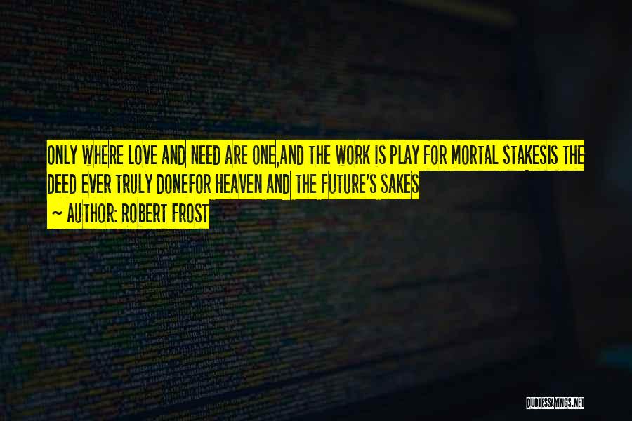 Robert Frost Quotes: Only Where Love And Need Are One,and The Work Is Play For Mortal Stakesis The Deed Ever Truly Donefor Heaven