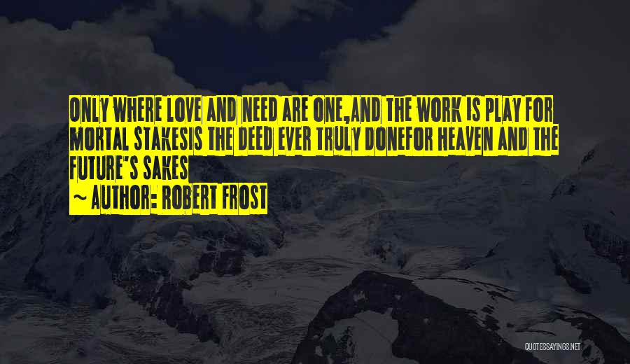 Robert Frost Quotes: Only Where Love And Need Are One,and The Work Is Play For Mortal Stakesis The Deed Ever Truly Donefor Heaven