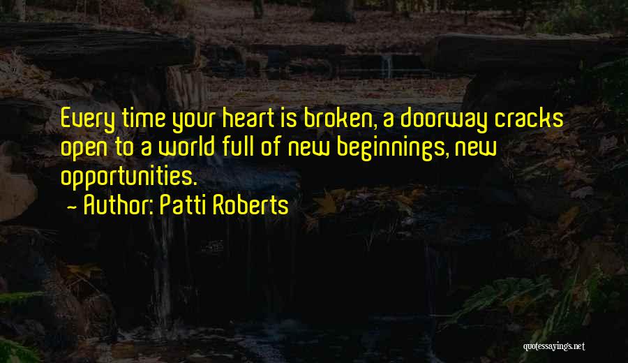 Patti Roberts Quotes: Every Time Your Heart Is Broken, A Doorway Cracks Open To A World Full Of New Beginnings, New Opportunities.