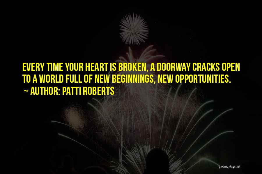 Patti Roberts Quotes: Every Time Your Heart Is Broken, A Doorway Cracks Open To A World Full Of New Beginnings, New Opportunities.