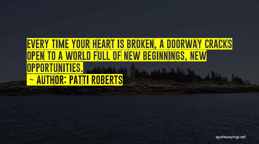 Patti Roberts Quotes: Every Time Your Heart Is Broken, A Doorway Cracks Open To A World Full Of New Beginnings, New Opportunities.