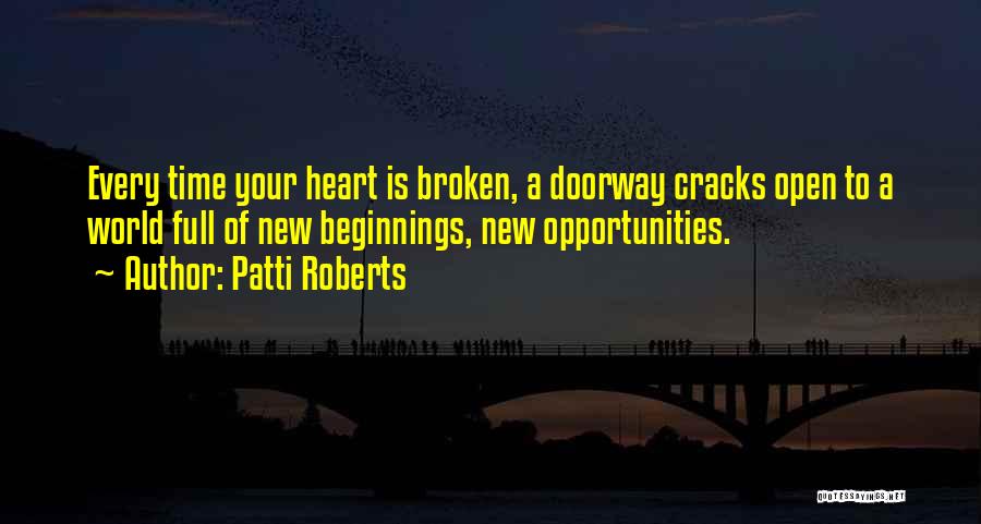 Patti Roberts Quotes: Every Time Your Heart Is Broken, A Doorway Cracks Open To A World Full Of New Beginnings, New Opportunities.