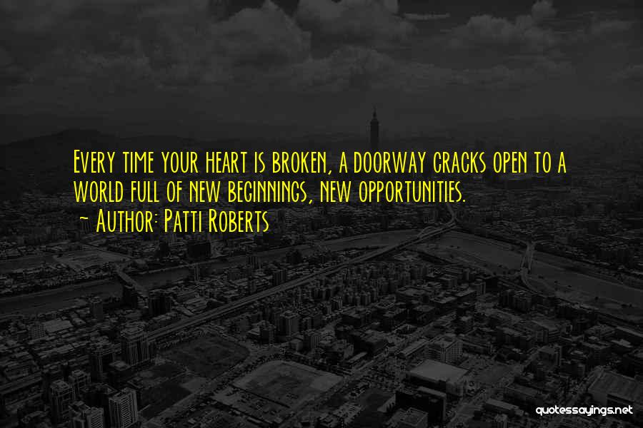 Patti Roberts Quotes: Every Time Your Heart Is Broken, A Doorway Cracks Open To A World Full Of New Beginnings, New Opportunities.