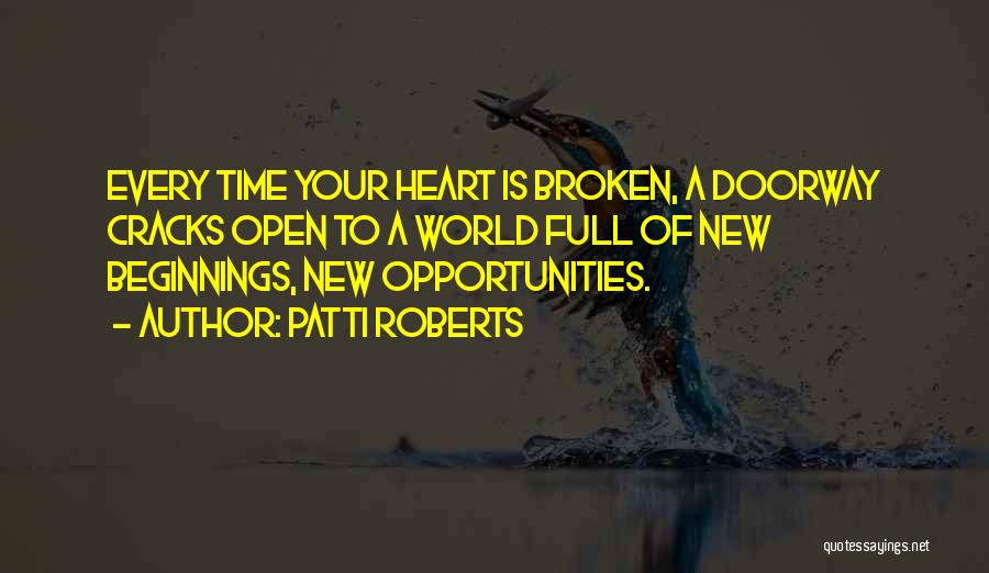 Patti Roberts Quotes: Every Time Your Heart Is Broken, A Doorway Cracks Open To A World Full Of New Beginnings, New Opportunities.